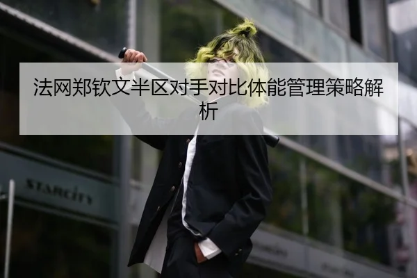 法网郑钦文半区对手对比体能管理策略解析