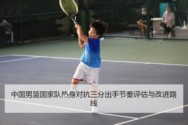中国男篮国家队热身对抗三分出手节奏评估与改进路线