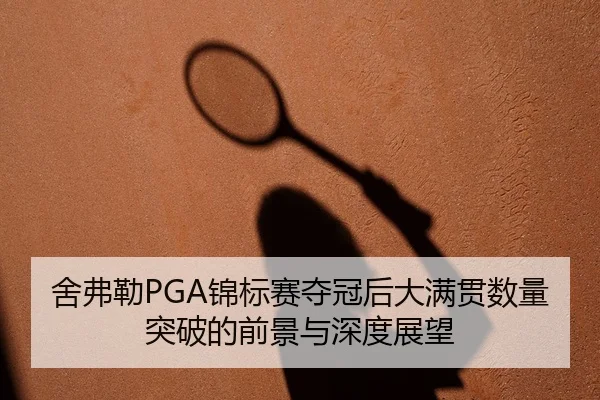 舍弗勒PGA锦标赛夺冠后大满贯数量突破的前景与深度展望